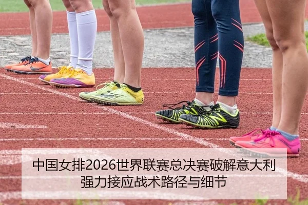 中国女排2026世界联赛总决赛破解意大利强力接应战术路径与细节
