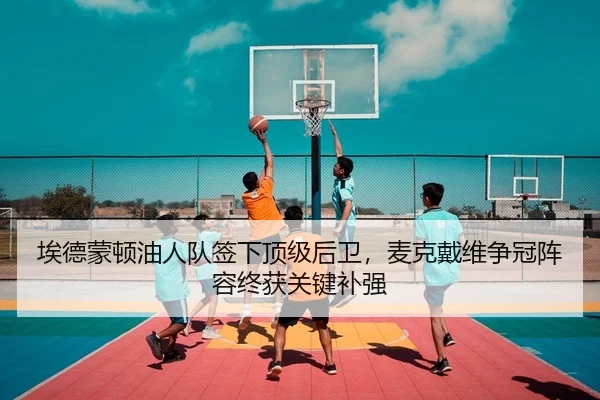 埃德蒙顿油人队签下顶级后卫，麦克戴维争冠阵容终获关键补强